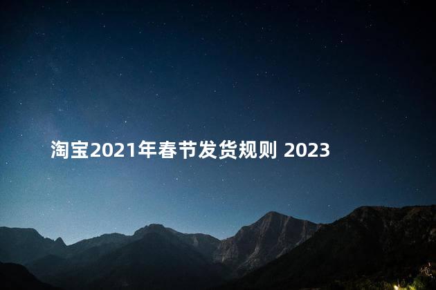 淘宝2021年春节发货规则 2023年货节发货快吗